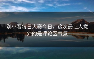 别小看每日大赛今日，这次最让人意外的是评论区气氛