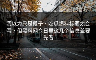 我以为只是段子 · 吃瓜爆料标题太会写 · 但黑料网今日里这几个信息差要先看