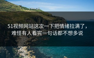 51视频网站这次一下把情绪拉满了，难怪有人看完一句话都不想多说