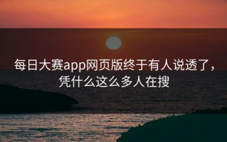 每日大赛app网页版终于有人说透了，凭什么这么多人在搜