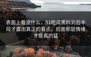 表面上看没什么，51吃瓜黑料到后半段才露出真正的看点，后面那层情绪才是真的猛