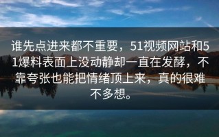 谁先点进来都不重要，51视频网站和51爆料表面上没动静却一直在发酵，不靠夸张也能把情绪顶上来，真的很难不多想。
