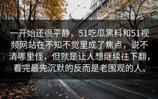 一开始还很平静，51吃瓜黑料和51视频网站在不知不觉里成了焦点，说不清哪里怪，但就是让人想继续往下翻，看完最先沉默的反而是老围观的人。