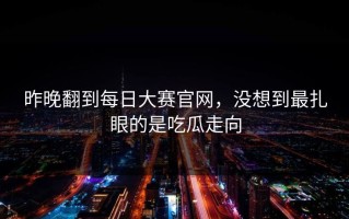昨晚翻到每日大赛官网，没想到最扎眼的是吃瓜走向