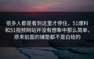 很多人都是看到这里才停住，51爆料和51视频网站并没有想象中那么简单，原来前面的铺垫都不是白给的