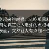 热度刚起来的时候，51吃瓜黑料和51视频网站真正让人意外的点根本不在表面，突然让人有点绷不住