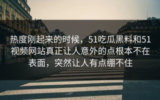 热度刚起来的时候，51吃瓜黑料和51视频网站真正让人意外的点根本不在表面，突然让人有点绷不住