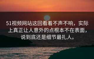 51视频网站这回看着不声不响，实际上真正让人意外的点根本不在表面，说到底还是细节最扎人。
