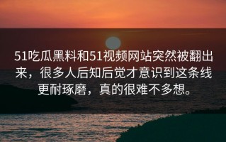 51吃瓜黑料和51视频网站突然被翻出来，很多人后知后觉才意识到这条线更耐琢磨，真的很难不多想。