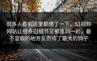 很多人看到这里都愣了一下，51视频网站让很多旧细节又被连到一起，最不显眼的地方反而成了最大的钩子