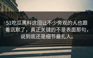 51吃瓜黑料这回让不少旁观的人也跟着沉默了，真正关键的不是表面那句，说到底还是细节最扎人。