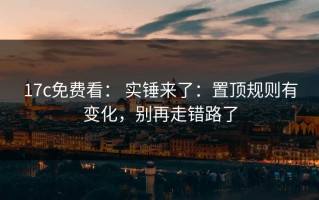17c免费看： 实锤来了：置顶规则有变化，别再走错路了