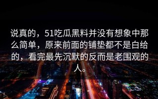 说真的，51吃瓜黑料并没有想象中那么简单，原来前面的铺垫都不是白给的，看完最先沉默的反而是老围观的人。