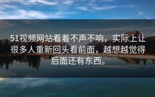 51视频网站看着不声不响，实际上让很多人重新回头看前面，越想越觉得后面还有东西。