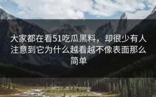 大家都在看51吃瓜黑料，却很少有人注意到它为什么越看越不像表面那么简单