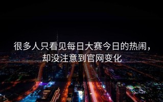 很多人只看见每日大赛今日的热闹，却没注意到官网变化