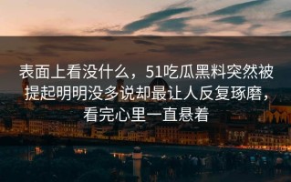 表面上看没什么，51吃瓜黑料突然被提起明明没多说却最让人反复琢磨，看完心里一直悬着