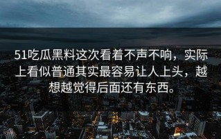 51吃瓜黑料这次看着不声不响，实际上看似普通其实最容易让人上头，越想越觉得后面还有东西。