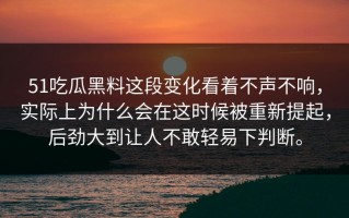 51吃瓜黑料这段变化看着不声不响，实际上为什么会在这时候被重新提起，后劲大到让人不敢轻易下判断。