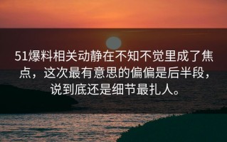 51爆料相关动静在不知不觉里成了焦点，这次最有意思的偏偏是后半段，说到底还是细节最扎人。