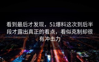 看到最后才发现，51爆料这次到后半段才露出真正的看点，看似克制却很有冲击力