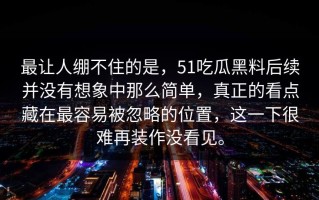 最让人绷不住的是，51吃瓜黑料后续并没有想象中那么简单，真正的看点藏在最容易被忽略的位置，这一下很难再装作没看见。