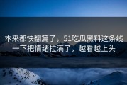 本来都快翻篇了，51吃瓜黑料这条线一下把情绪拉满了，越看越上头