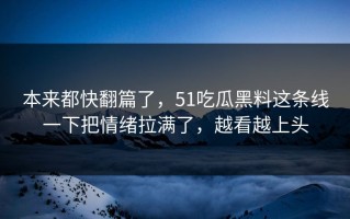 本来都快翻篇了，51吃瓜黑料这条线一下把情绪拉满了，越看越上头