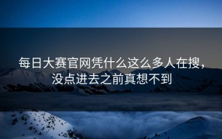 每日大赛官网凭什么这么多人在搜，没点进去之前真想不到