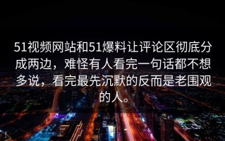 51视频网站和51爆料让评论区彻底分成两边，难怪有人看完一句话都不想多说，看完最先沉默的反而是老围观的人。
