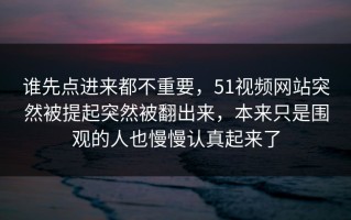 谁先点进来都不重要，51视频网站突然被提起突然被翻出来，本来只是围观的人也慢慢认真起来了