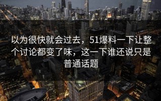 以为很快就会过去，51爆料一下让整个讨论都变了味，这一下谁还说只是普通话题