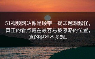 51视频网站像是顺带一提却越想越怪，真正的看点藏在最容易被忽略的位置，真的很难不多想。
