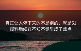 真正让人停下来的不是别的，就是51爆料后续在不知不觉里成了焦点