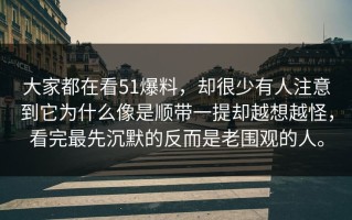 大家都在看51爆料，却很少有人注意到它为什么像是顺带一提却越想越怪，看完最先沉默的反而是老围观的人。