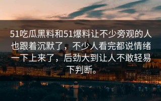 51吃瓜黑料和51爆料让不少旁观的人也跟着沉默了，不少人看完都说情绪一下上来了，后劲大到让人不敢轻易下判断。