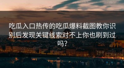 吃瓜入口热传的吃瓜爆料截图教你识别后发现关键线索对不上你也刷到过吗？