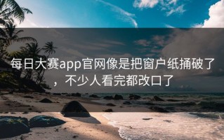 每日大赛app官网像是把窗户纸捅破了，不少人看完都改口了