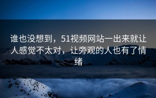 谁也没想到，51视频网站一出来就让人感觉不太对，让旁观的人也有了情绪
