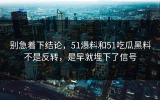 别急着下结论，51爆料和51吃瓜黑料不是反转，是早就埋下了信号