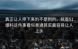 真正让人停下来的不是别的，就是51爆料这件事看似普通其实最容易让人上头