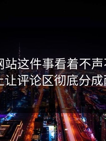 51视频网站这件事看着不声不响，实际上让评论区彻底分成两边
