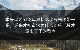 本来以为51吃瓜黑料这次只是顺带一提，后来才知道它为什么到后半段才露出真正的看点