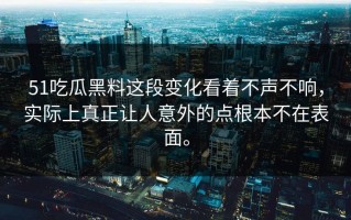 51吃瓜黑料这段变化看着不声不响，实际上真正让人意外的点根本不在表面。
