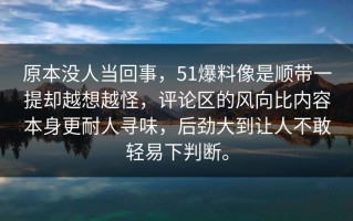 原本没人当回事，51爆料像是顺带一提却越想越怪，评论区的风向比内容本身更耐人寻味，后劲大到让人不敢轻易下判断。