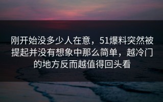 刚开始没多少人在意，51爆料突然被提起并没有想象中那么简单，越冷门的地方反而越值得回头看