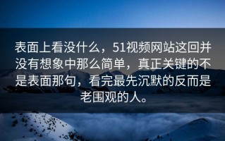 表面上看没什么，51视频网站这回并没有想象中那么简单，真正关键的不是表面那句，看完最先沉默的反而是老围观的人。