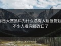每日大赛黑料为什么总有人反复提起，不少人看完都改口了