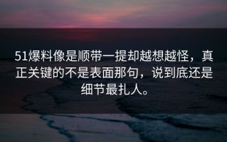 51爆料像是顺带一提却越想越怪，真正关键的不是表面那句，说到底还是细节最扎人。