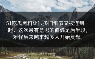 51吃瓜黑料让很多旧细节又被连到一起，这次最有意思的偏偏是后半段，难怪后来越来越多人开始复盘。